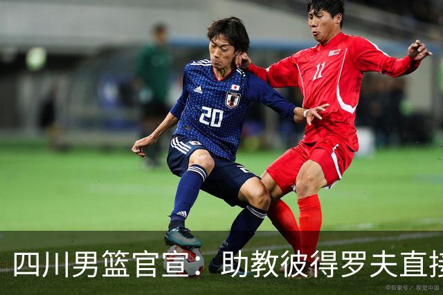 四川男篮官宣：助教彼得罗夫直接改任主教练 已签约三外援志在保级